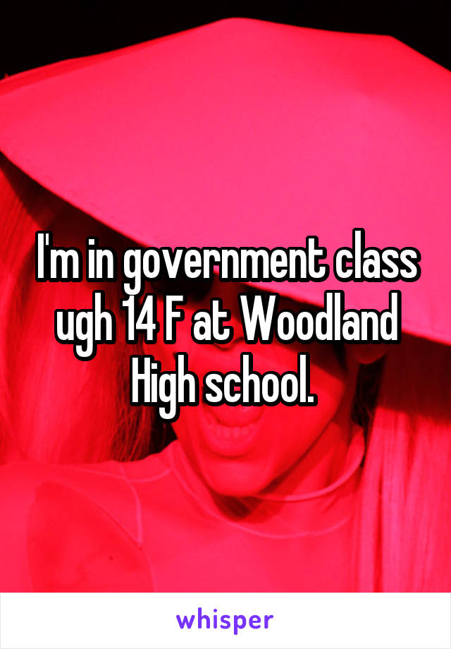 I'm in government class ugh 14 F at Woodland High school. 