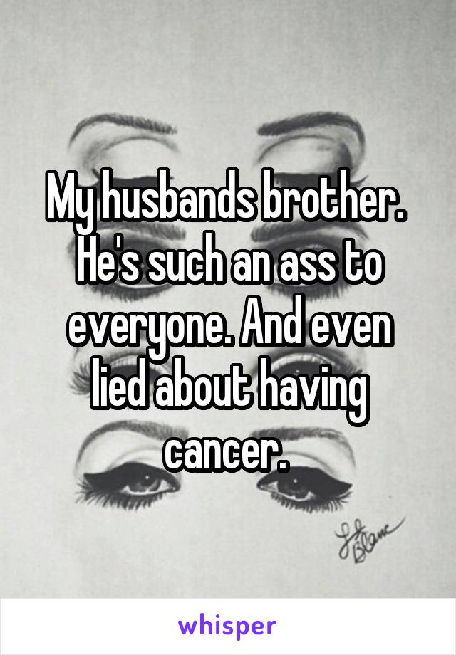 My husbands brother. 
He's such an ass to
everyone. And even lied about having cancer. 