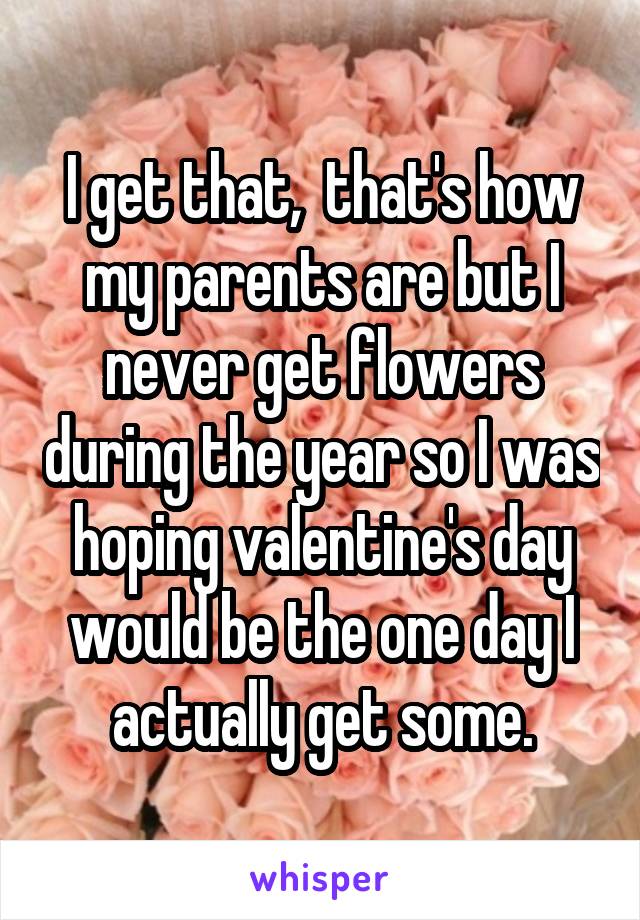 I get that,  that's how my parents are but I never get flowers during the year so I was hoping valentine's day would be the one day I actually get some.