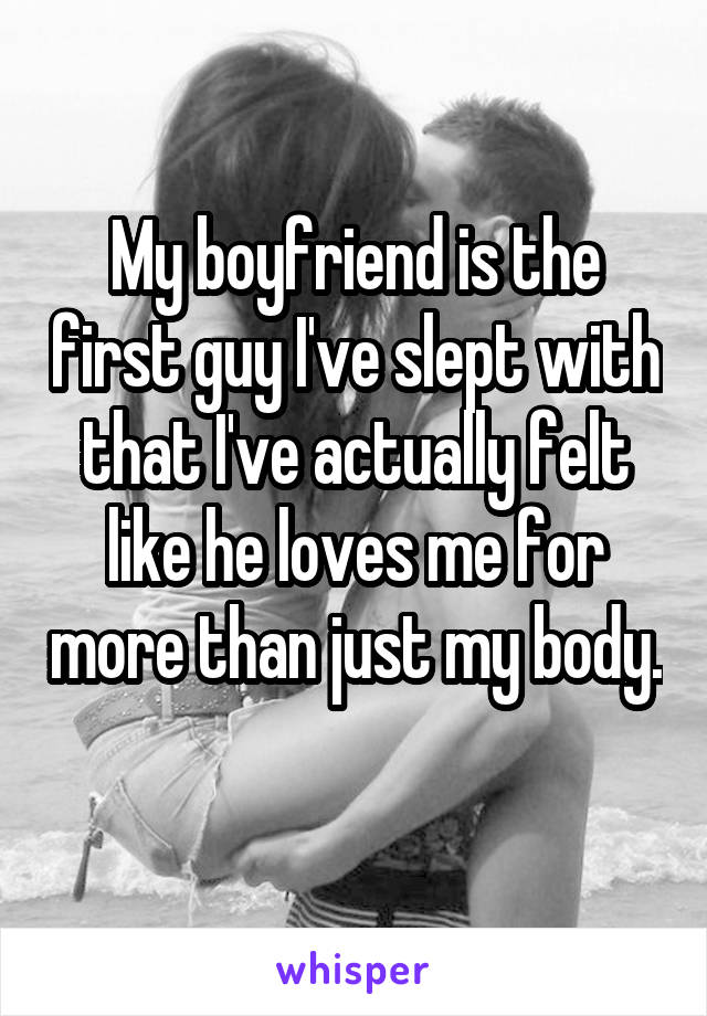 My boyfriend is the first guy I've slept with that I've actually felt like he loves me for more than just my body. 