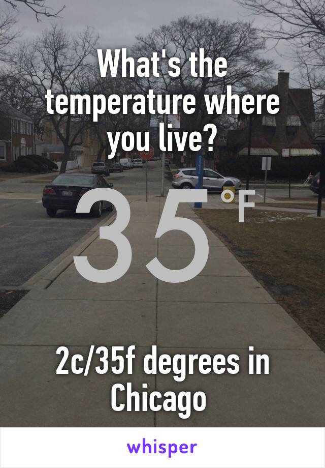 What's the temperature where you live?





2c/35f degrees in Chicago 