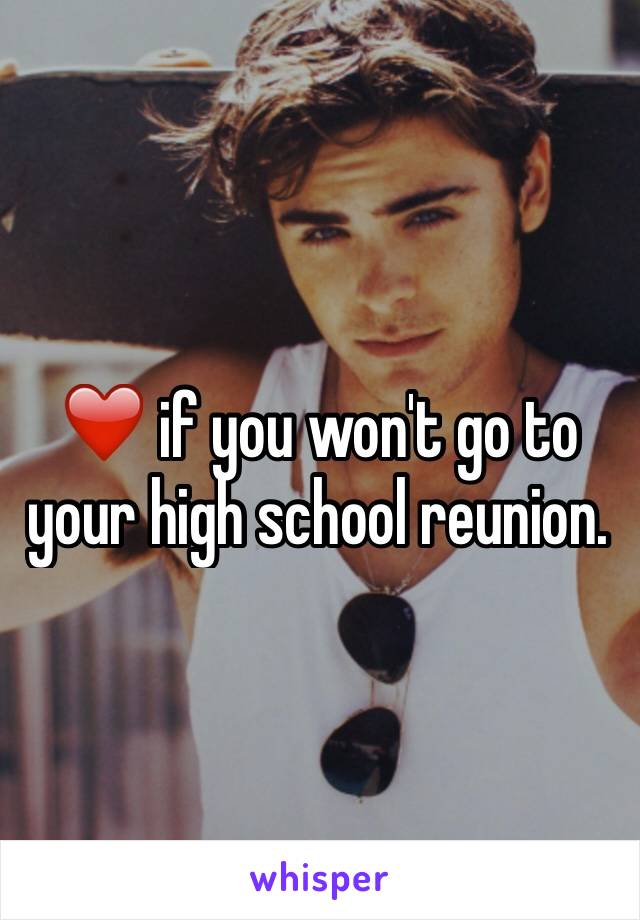 ❤️ if you won't go to your high school reunion.