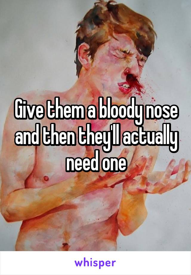 Give them a bloody nose and then they'll actually need one