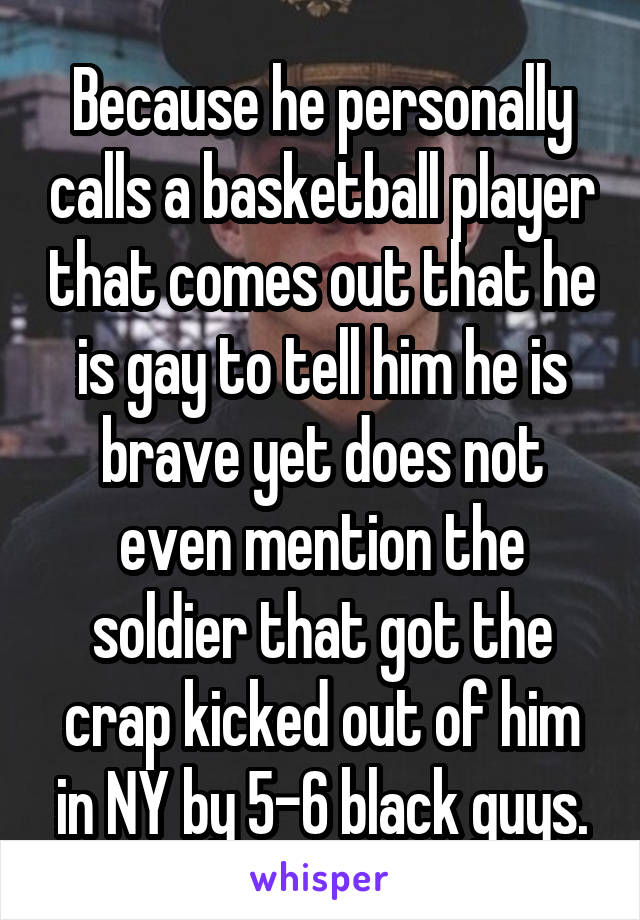 Because he personally calls a basketball player that comes out that he is gay to tell him he is brave yet does not even mention the soldier that got the crap kicked out of him in NY by 5-6 black guys.