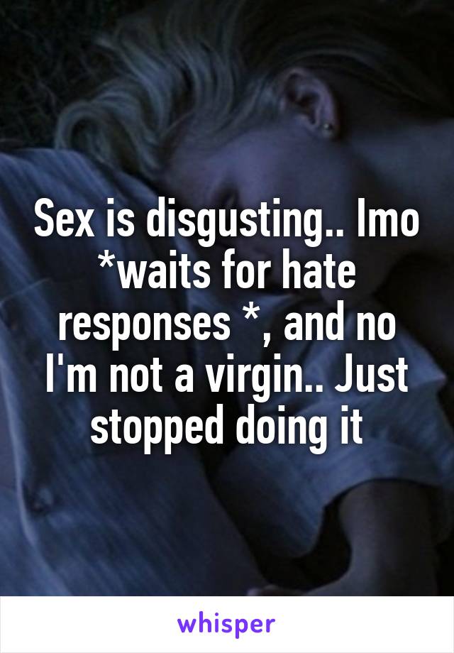 Sex is disgusting.. Imo *waits for hate responses *, and no I'm not a virgin.. Just stopped doing it