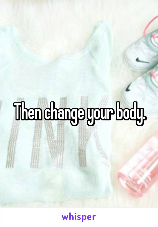 Then change your body.