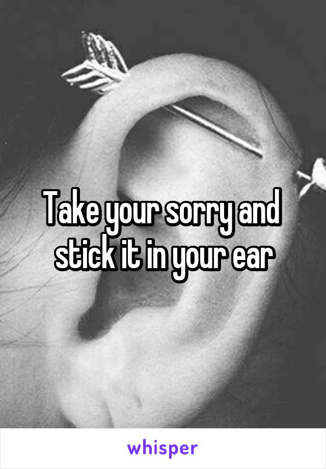 Take your sorry and  stick it in your ear