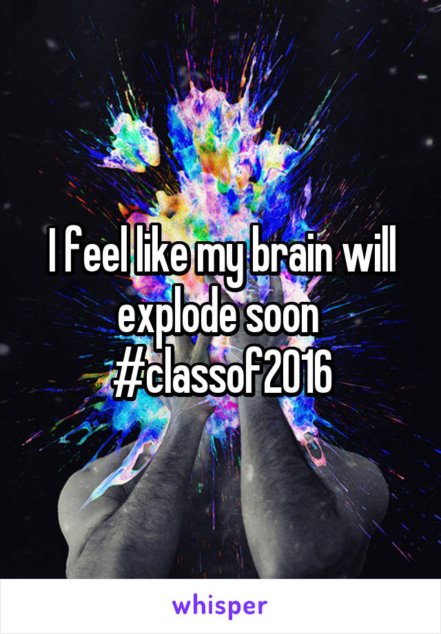 I feel like my brain will explode soon 
#classof2016