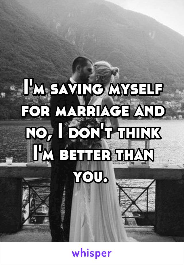 I'm saving myself for marriage and no, I don't think I'm better than you. 