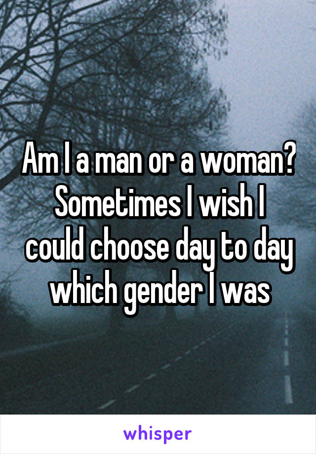 Am I a man or a woman?
Sometimes I wish I could choose day to day which gender I was