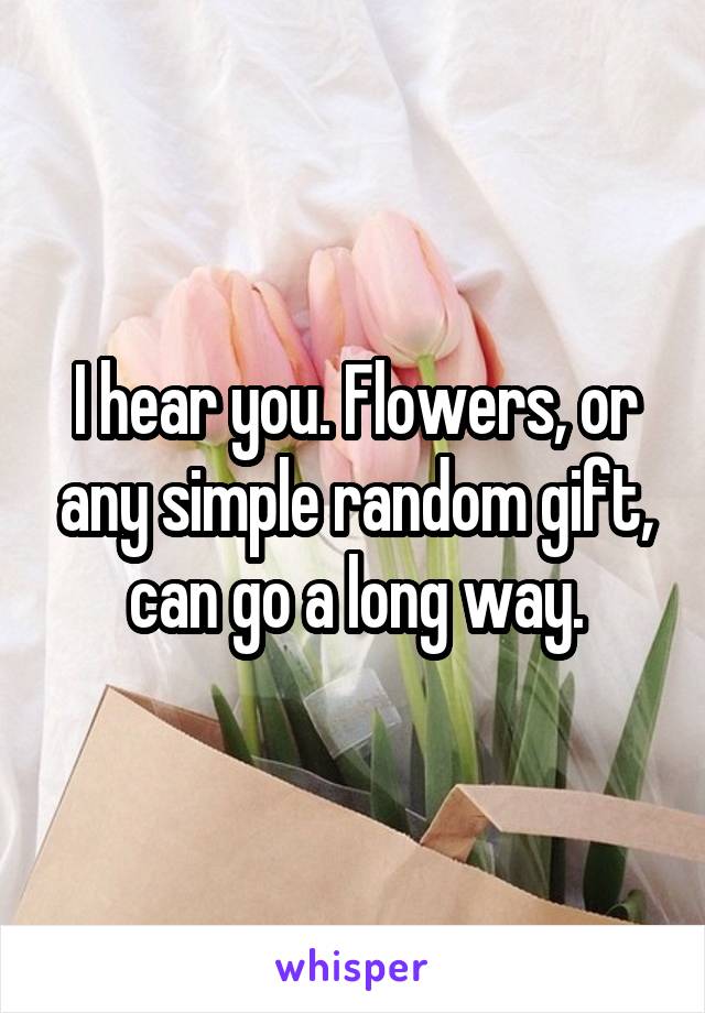 I hear you. Flowers, or any simple random gift, can go a long way.