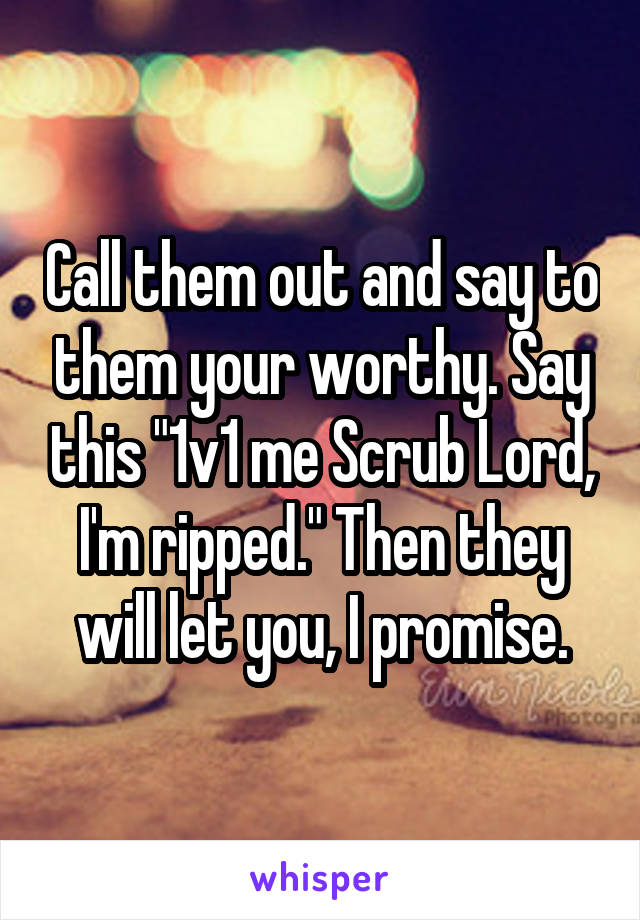 Call them out and say to them your worthy. Say this "1v1 me Scrub Lord, I'm ripped." Then they will let you, I promise.