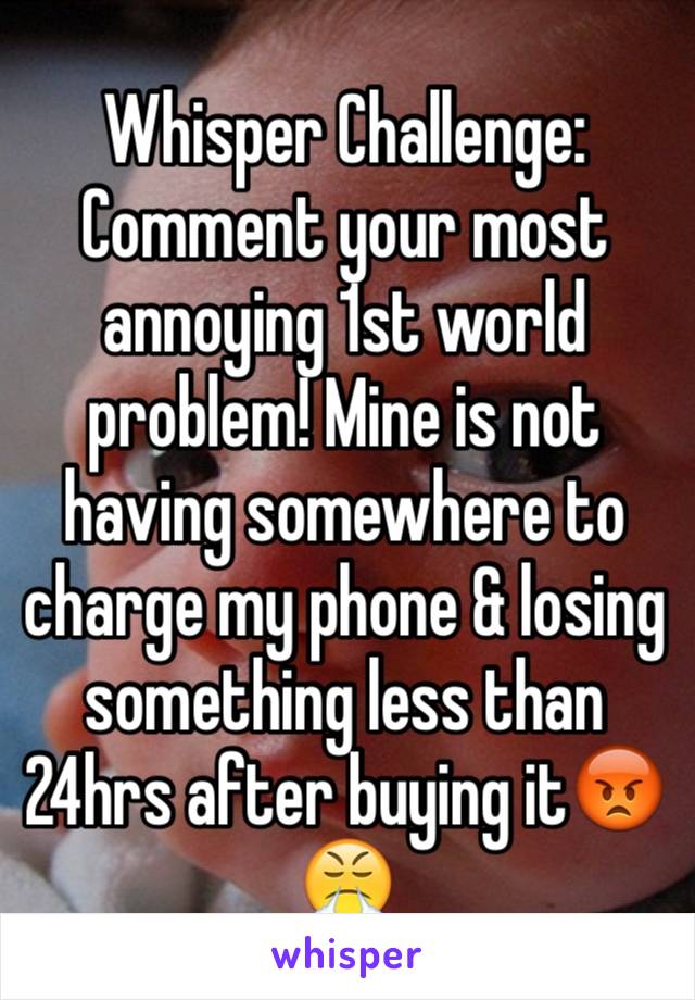 Whisper Challenge: Comment your most annoying 1st world problem! Mine is not having somewhere to charge my phone & losing something less than 24hrs after buying it😡😤