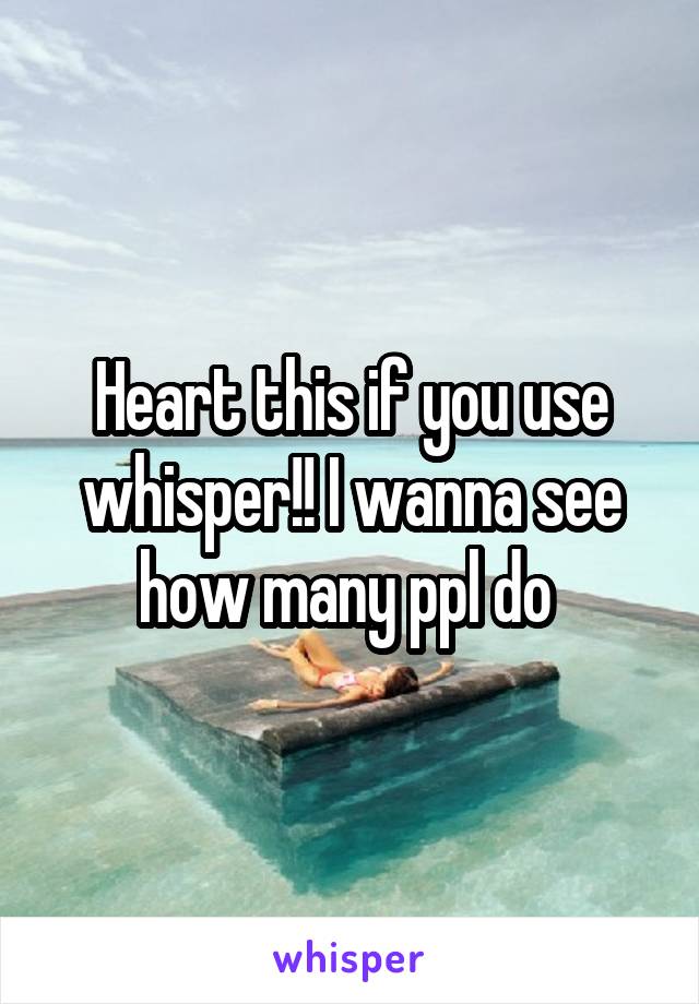 Heart this if you use whisper!! I wanna see how many ppl do 