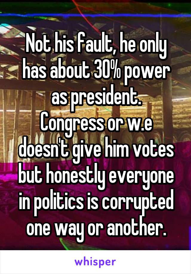 Not his fault, he only has about 30% power as president.
Congress or w.e doesn't give him votes but honestly everyone in politics is corrupted one way or another.
