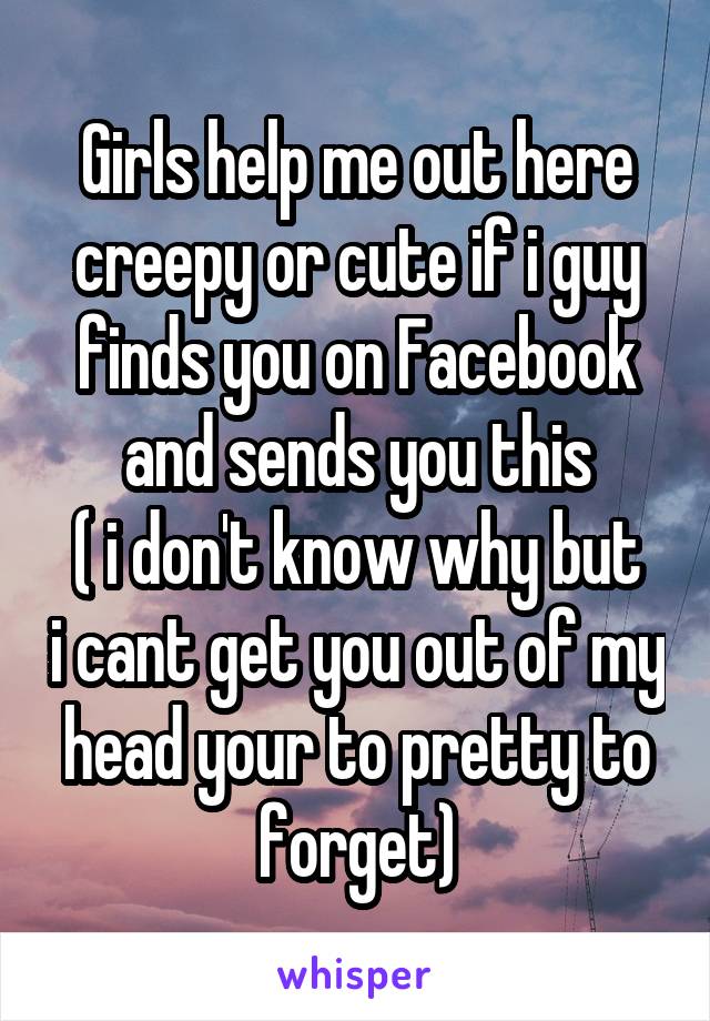 Girls help me out here creepy or cute if i guy finds you on Facebook and sends you this
( i don't know why but i cant get you out of my head your to pretty to forget)