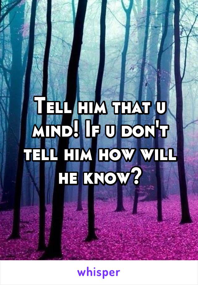 Tell him that u mind! If u don't tell him how will he know?