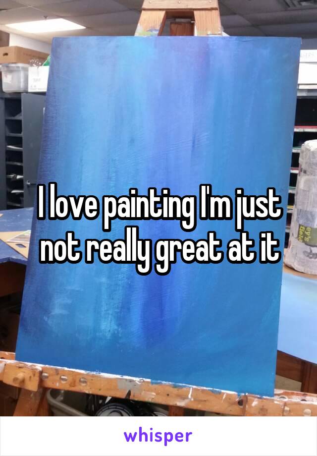 I love painting I'm just not really great at it