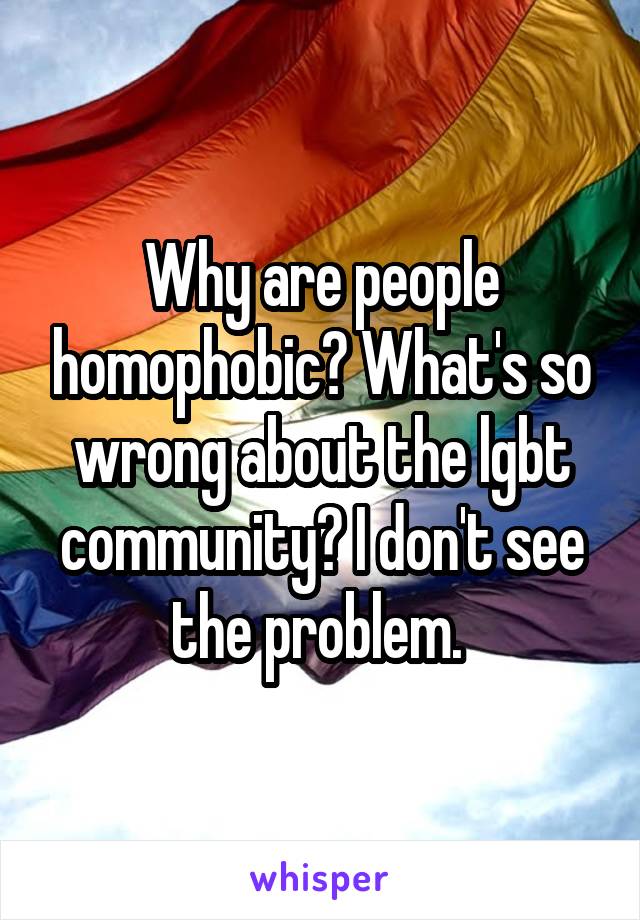 Why are people homophobic? What's so wrong about the lgbt community? I don't see the problem. 