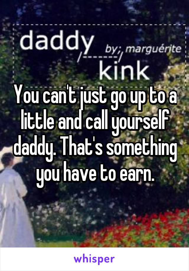 You can't just go up to a little and call yourself daddy. That's something you have to earn.