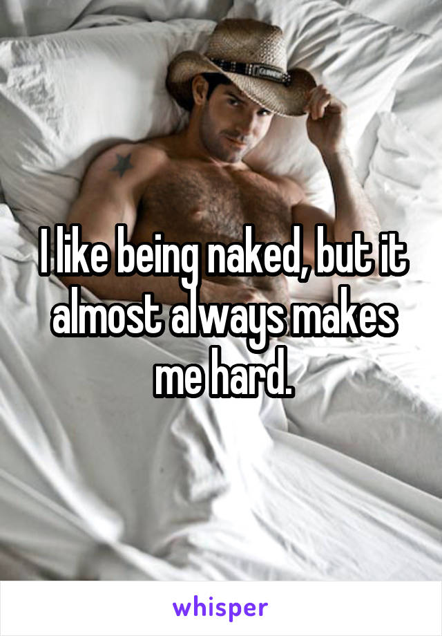 I like being naked, but it almost always makes me hard.