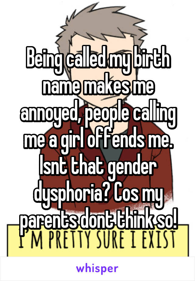 Being called my birth name makes me annoyed, people calling me a girl offends me. Isnt that gender dysphoria? Cos my parents dont think so!