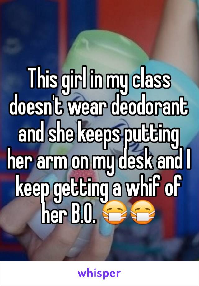 This girl in my class doesn't wear deodorant and she keeps putting her arm on my desk and I keep getting a whif of her B.O. 😷😷