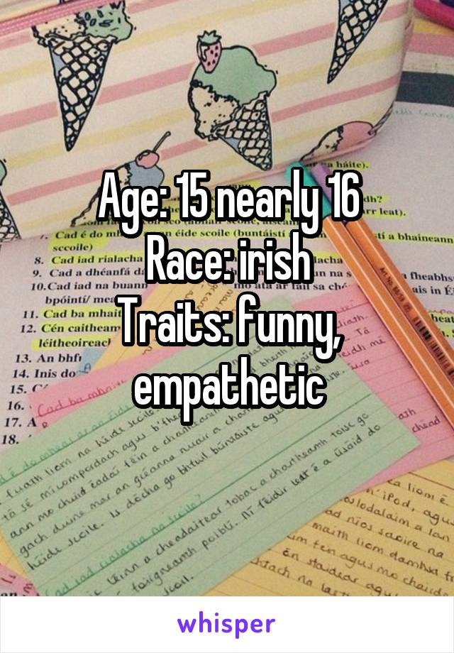 Age: 15 nearly 16
Race: irish
Traits: funny, empathetic
