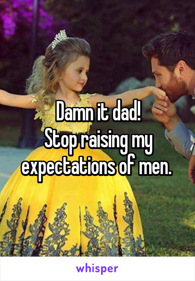 Damn it dad!
Stop raising my expectations of men. 