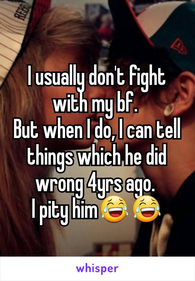 I usually don't fight with my bf. 
But when I do, I can tell things which he did wrong 4yrs ago. 
I pity him😂😂