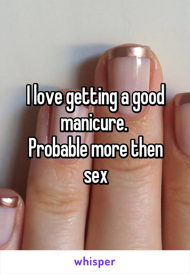 I love getting a good manicure. 
Probable more then sex