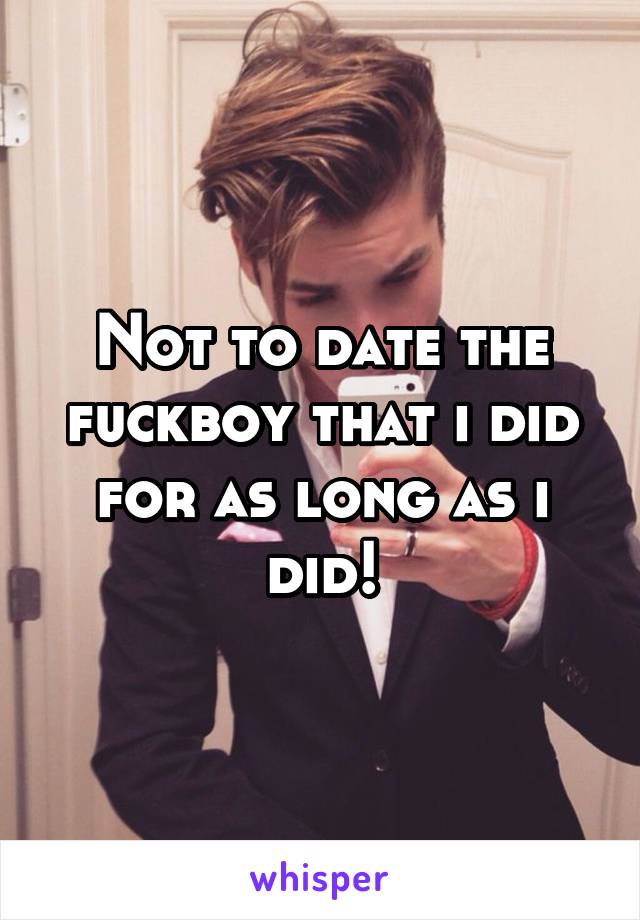 Not to date the fuckboy that i did for as long as i did!