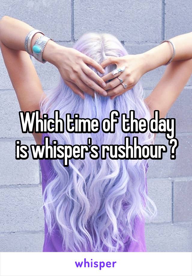 Which time of the day is whisper's rushhour ?