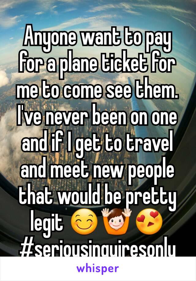 Anyone want to pay for a plane ticket for me to come see them. I've never been on one and if I get to travel and meet new people that would be pretty legit 😊🙌😍 #seriousinquiresonly