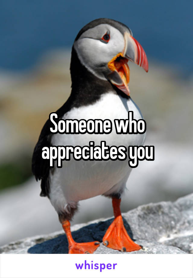 Someone who appreciates you