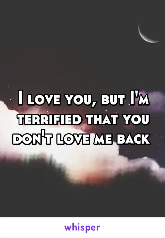 I love you, but I'm terrified that you don't love me back 