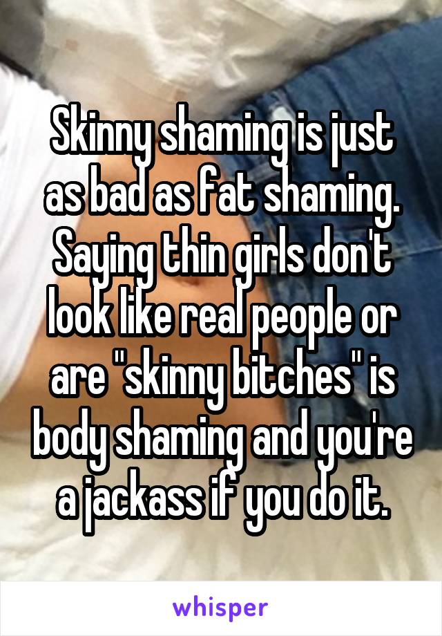 Skinny shaming is just as bad as fat shaming. Saying thin girls don't look like real people or are "skinny bitches" is body shaming and you're a jackass if you do it.