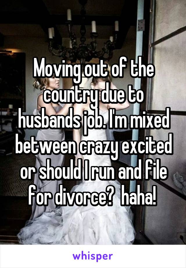 Moving out of the country due to husbands job. I'm mixed between crazy excited or should I run and file for divorce?  haha! 