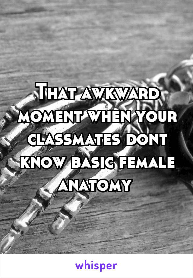 That awkward moment when your classmates dont know basic female anatomy 