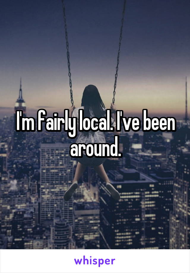 I'm fairly local. I've been around.