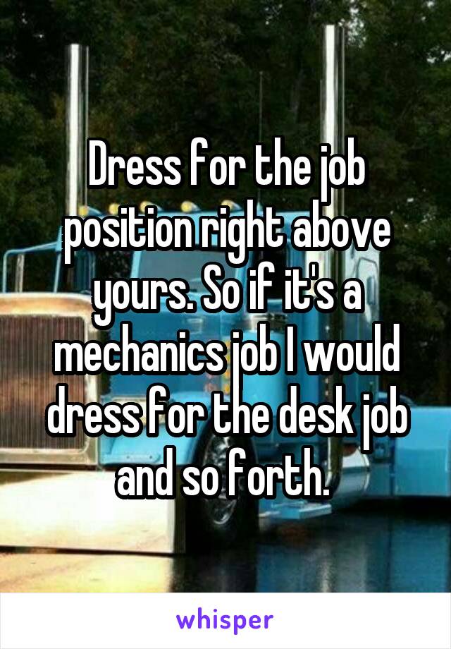 Dress for the job position right above yours. So if it's a mechanics job I would dress for the desk job and so forth. 