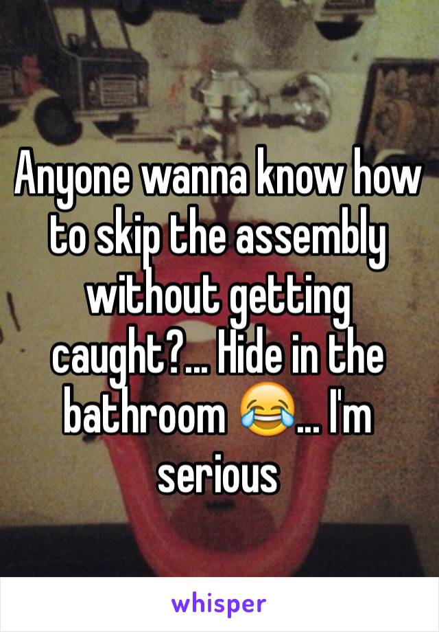 Anyone wanna know how to skip the assembly without getting caught?... Hide in the bathroom 😂... I'm serious