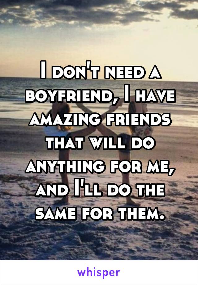 I don't need a boyfriend, I have amazing friends that will do anything for me, and I'll do the same for them.