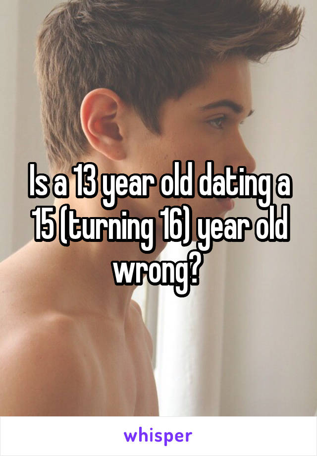 Is a 13 year old dating a 15 (turning 16) year old wrong? 