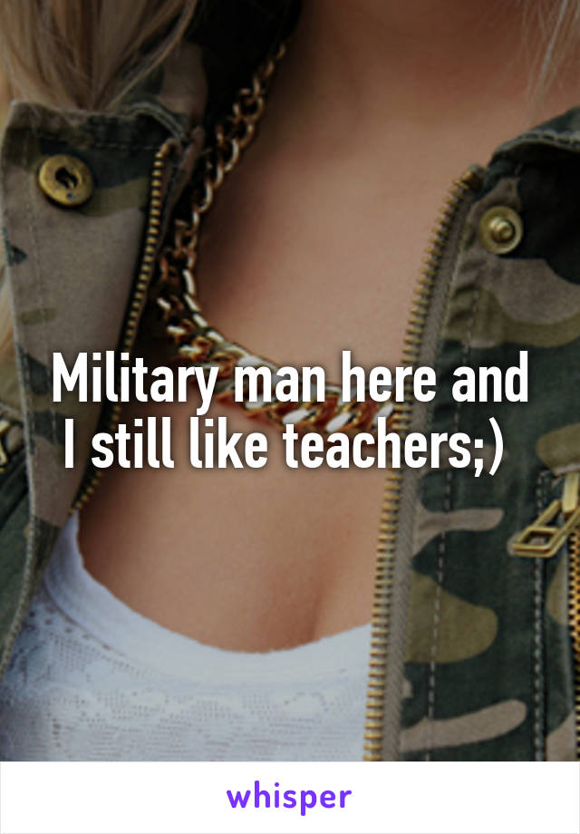 Military man here and I still like teachers;) 