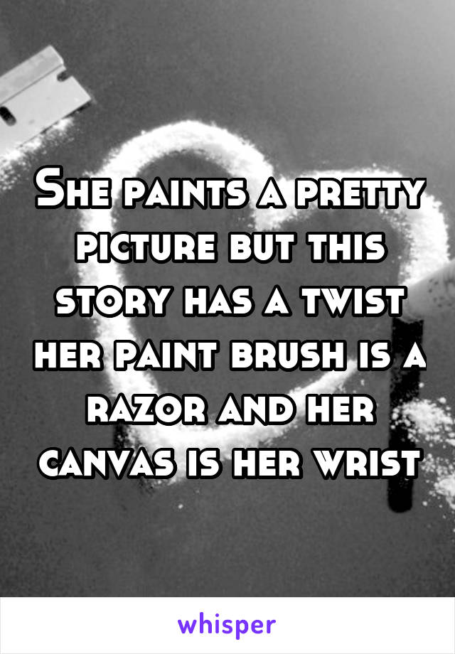 She paints a pretty picture but this story has a twist her paint brush is a razor and her canvas is her wrist