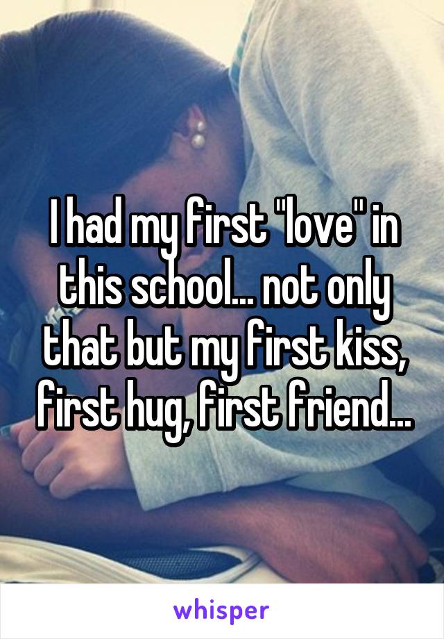 I had my first "love" in this school... not only that but my first kiss, first hug, first friend...