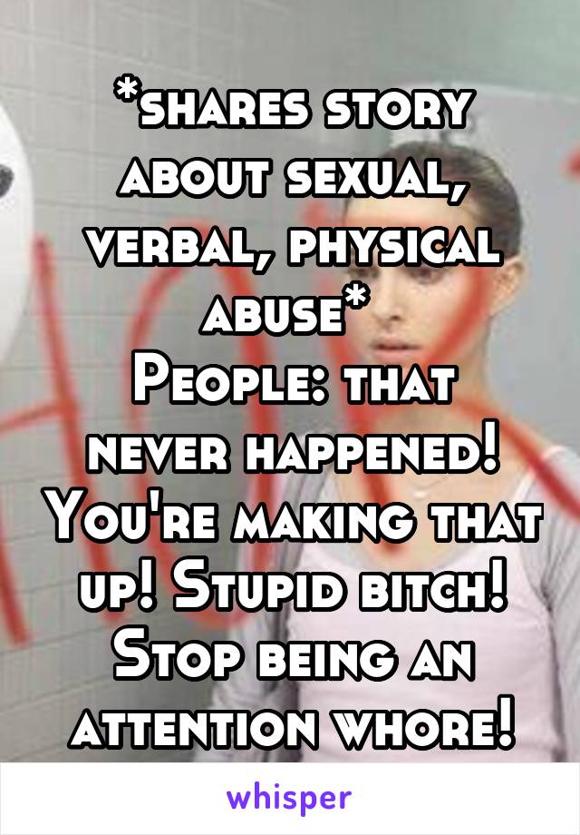 *shares story about sexual, verbal, physical abuse* 
People: that never happened! You're making that up! Stupid bitch! Stop being an attention whore!