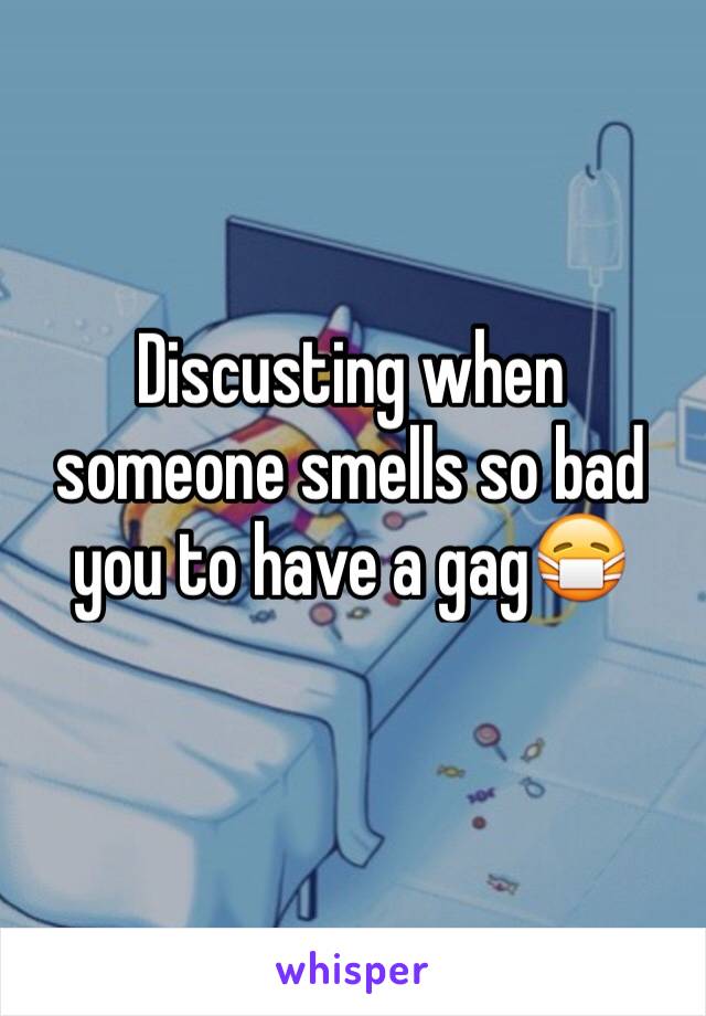 Discusting when someone smells so bad you to have a gag😷