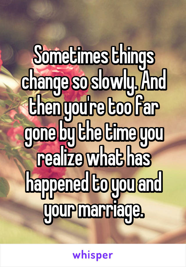 Sometimes things change so slowly. And then you're too far gone by the time you realize what has happened to you and your marriage.